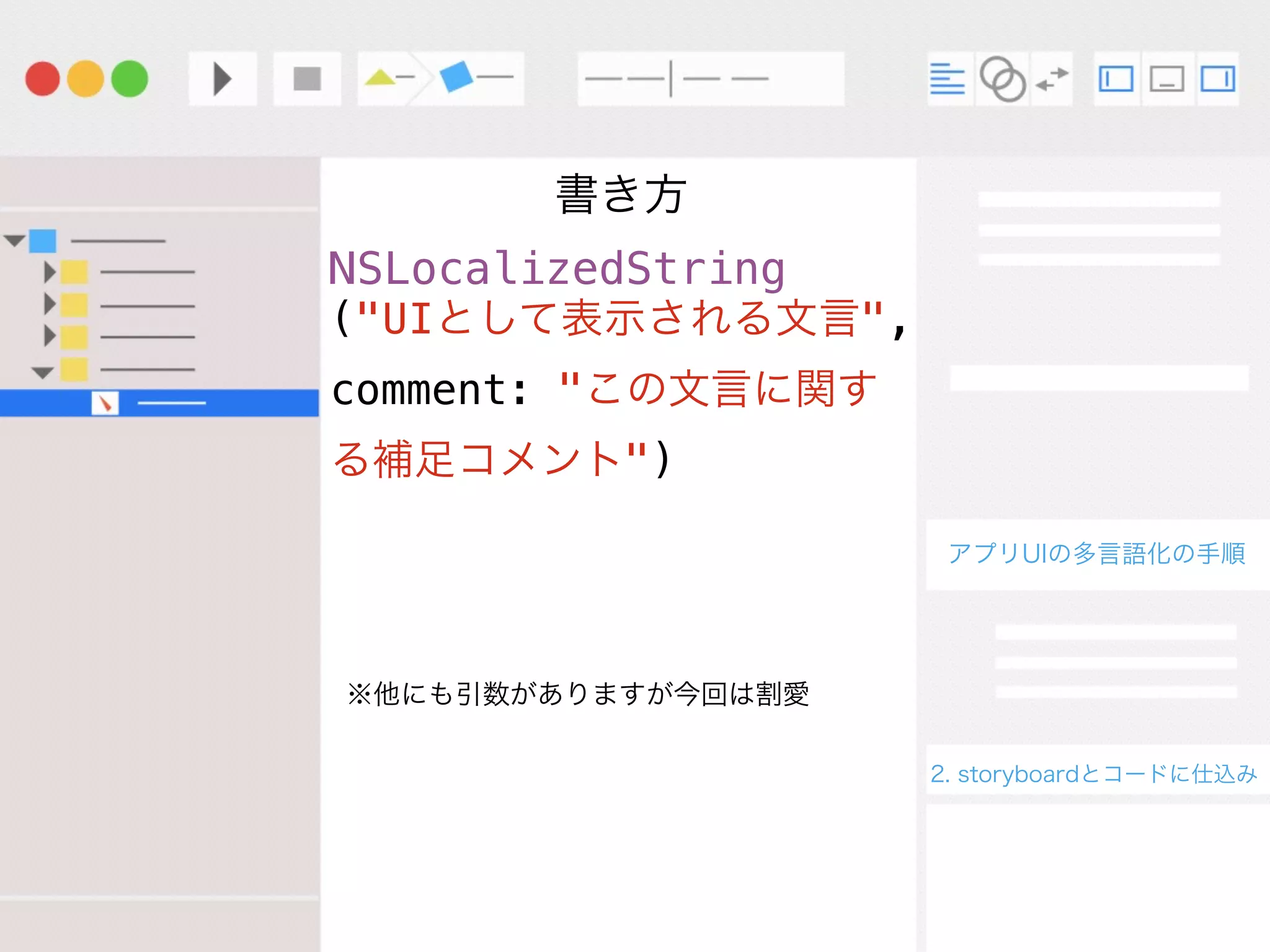 アプリUIの多言語化の手順
2. storyboardとコードに仕込み
NSLocalizedString
("UIとして表示される文言",
comment: "この文言に関す
る補足コメント")
)
書き方
※他にも引数がありますが今回は割愛
 