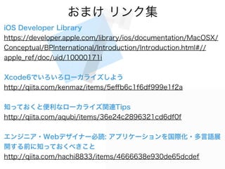 ޤ 󥯼
iOS Developer Library
https://developer.apple.com/library/ios/documentation/MacOSX/
Conceptual/BPInternational/Introduction/Introduction.html#//
apple_ref/doc/uid/10000171i
Xcode6Ǥ`饤褦
http://qiita.com/kenmaz/items/5e?b6c1f6df999e1f2a
֪äƤȱʥ`饤vBTips
http://qiita.com/aqubi/items/36e24c2896321cd6df0f
󥸥˥?Webǥʩ`i: ץꥱ`H?Zչ
_ǰ֪äƤ٤
http://qiita.com/hachi8833/items/4666638e930de65dcdef
 