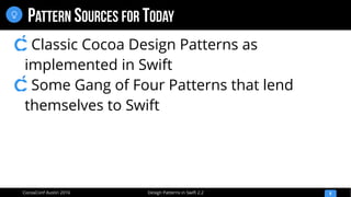 Design Patterns in Swift 2.2CocoaConf Austin 2016
PATTERN SOURCES FOR TODAY
8

Classic Cocoa Design Patterns as
implemented in Swift
Some Gang of Four Patterns that lend
themselves to Swift
 
