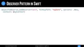 Design Patterns in Swift 2.2CocoaConf Austin 2016
OBSERVER PATTERN IN SWIFT
14

objectToObserve.addObserver(self, forKeyPath: "myDate", options: .New,
context: &myContext)
 