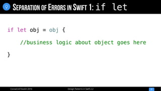 Design Patterns in Swift 2.2CocoaConf Austin 2016
SEPARATION OF ERRORS IN SWIFT 1: if let
27

if let obj = obj {
//business logic about object goes here
}
 