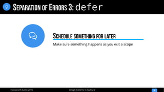 
Design Patterns in Swift 2.2CocoaConf Austin 2016
SEPARATION OF ERRORS 3: defer
30

Make sure something happens as you exit a scope
SCHEDULE SOMETHING FOR LATER
 