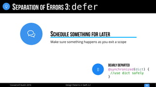 
Design Patterns in Swift 2.2CocoaConf Austin 2016
SEPARATION OF ERRORS 3: defer
30

Make sure something happens as you exit a scope
SCHEDULE SOMETHING FOR LATER
[]
Dearly Departed
@synchronized(dict) {
//use dict safely
}
 