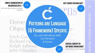 So, Let’s talk about Swift
(2.2 Version)
& Cocoa
PATTERNS ARE LANGUAGE
(& FRAMEWORK) SPECIFIC
[:]?
Critical Concept in
Software Engineering?
Some think so, others disagree.
[:]?
Simple Enumeration of
Weaknesses in C++
See http://www.norvig.com/design-
patterns/
[:]?
Just Shared Vocabulary?
 