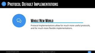 
Design Patterns in Swift 2.2CocoaConf Austin 2016
PROTOCOL DEFAULT IMPLEMENTATIONS
52

Protocol Implementations allow for much more useful protocols,
and for much more flexible implementations.
WHOLE NEW WORLD
 