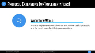 
Design Patterns in Swift 2.2CocoaConf Austin 2016
PROTOCOL EXTENSIONS (W/IMPLEMENTATIONS)
53

Protocol Implementations allow for much more useful protocols,
and for much more flexible implementations.
WHOLE NEW WORLD
 