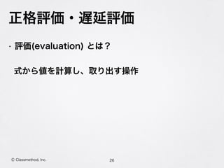 正格評価・遅延評価
26Ⓒ Classmethod, Inc.
• 評価(evaluation) とは？
式から値を計算し、取り出す操作
 