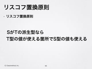リスコフ置換原則
65Ⓒ Classmethod, Inc.
• リスコフ置換原則
 SがTの派生型なら
T型の値が使える箇所でS型の値も使える
 