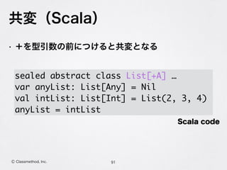 共変（Scala）
91Ⓒ Classmethod, Inc.
• ＋を型引数の前につけると共変となる
 sealed abstract class List[+A] …
var anyList: List[Any] = Nil
val intList: List[Int] = List(2, 3, 4)
anyList = intList
Scala code
 