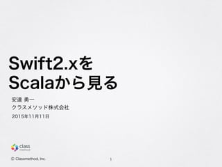 Swift2.xを
Scalaから見る
1
安達 勇一
クラスメソッド株式会社
2015年11月11日
Ⓒ Classmethod, Inc.
 