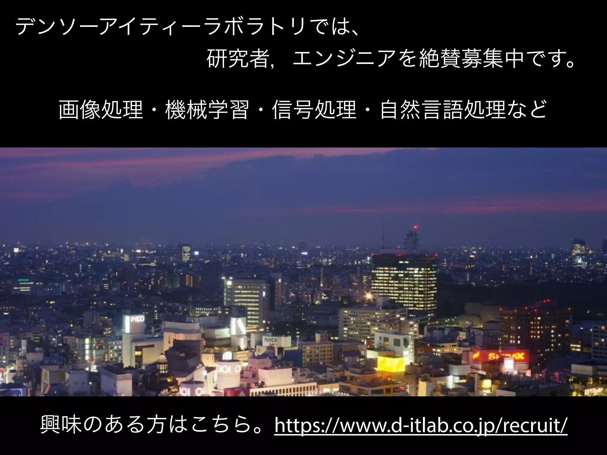デンソーアイティーラボラトリでは、
         研究者，エンジニアを絶賛募集中です。
興味のある方はこちら。https://www.d-itlab.co.jp/recruit/
画像処理・機械学習・信号処理・自然言語処理など
 