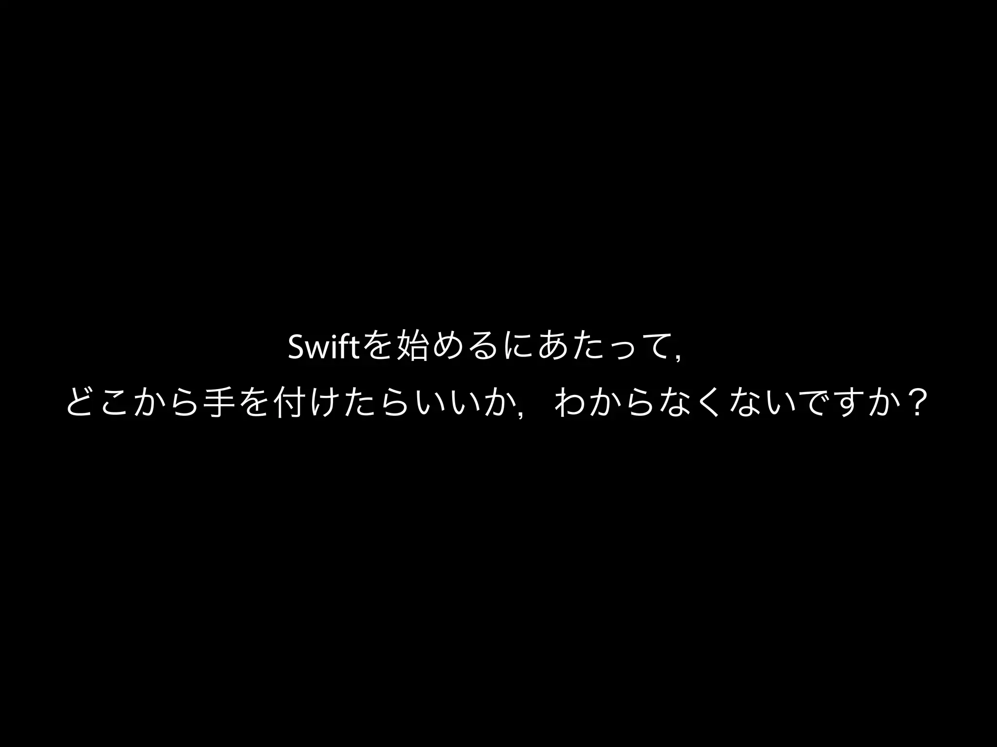 Swiftを始めるにあたって，
どこから手を付けたらいいか，わからなくないですか？
 