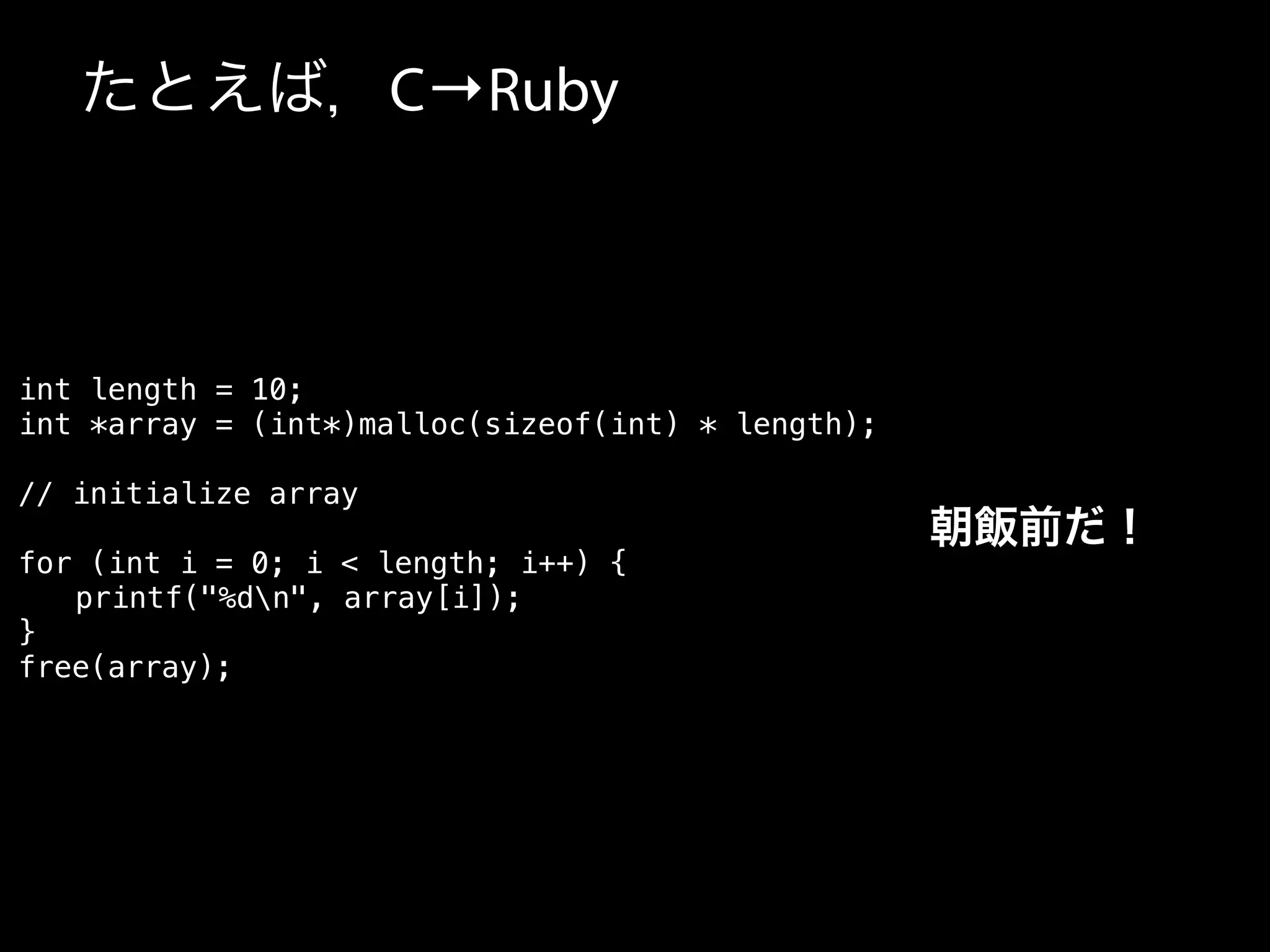 たとえば，C→Ruby
int length = 10;
int *array = (int*)malloc(sizeof(int) * length);
// initialize array
for (int i = 0; i < length; i++) {
printf("%dn", array[i]);
}
free(array);
朝飯前だ！
 