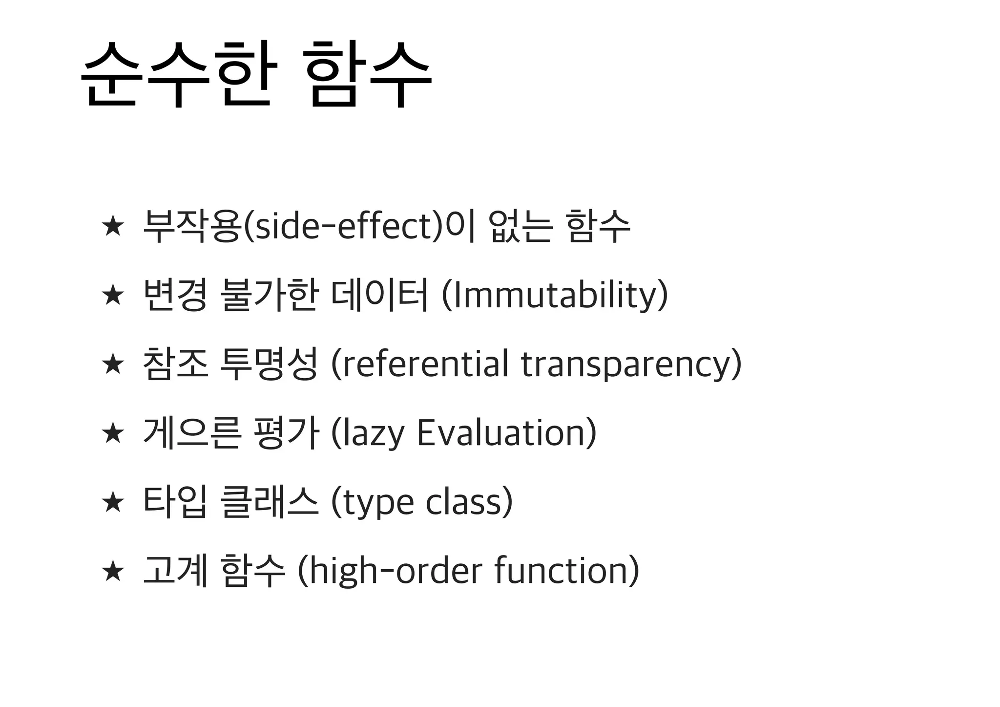 순수한 함수 ★ 부작용(side-effect)이 없는 함수 ★ 변경 불가한 데이터 (Immutability) ★ 참조 투명성 (referential transparency) ★ 게으른 평가 (lazy Evaluation) ★ 타입 클래스 (type class) ★ 고계 함수 (high-order function) 