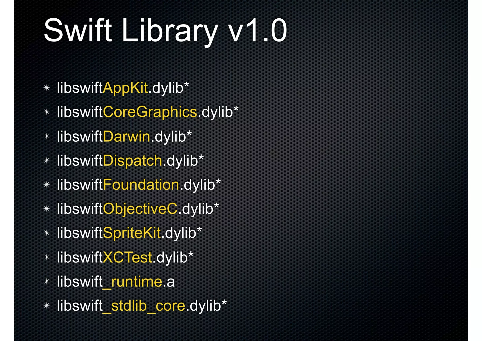 Swift Library v1.0 ✴ libswiftAppKit.dylib* ✴ libswiftCoreGraphics.dylib* ✴ libswiftDarwin.dylib* ✴ libswiftDispatch.dylib* ✴ libswiftFoundation.dylib* ✴ libswiftObjectiveC.dylib* ✴ libswiftSpriteKit.dylib* ✴ libswiftXCTest.dylib* ✴ libswift_runtime.a ✴ libswift_stdlib_core.dylib* 