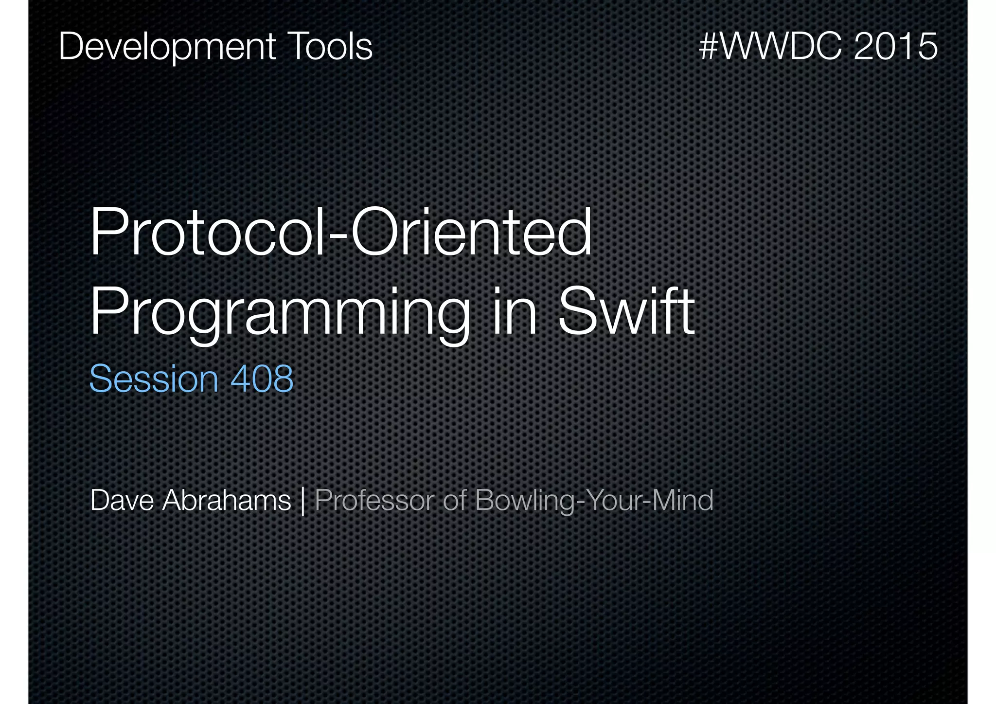 Protocol-Oriented Programming in Swift Session 408 #WWDC 2015Development Tools Dave Abrahams | Professor of Bowling-Your-Mind 