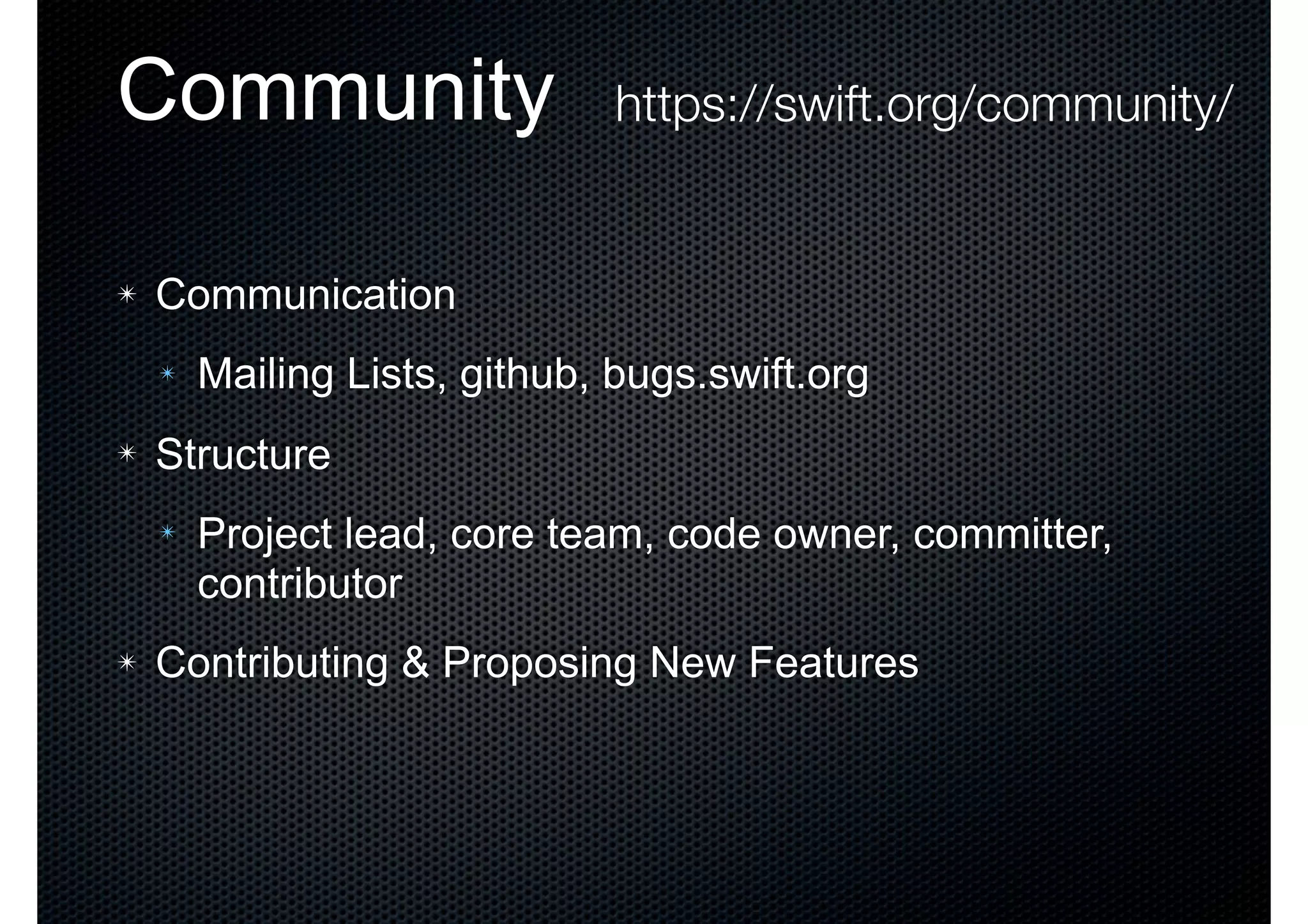 Community ✴ Communication ✴ Mailing Lists, github, bugs.swift.org ✴ Structure ✴ Project lead, core team, code owner, committer, contributor ✴ Contributing & Proposing New Features https://swift.org/community/ 
