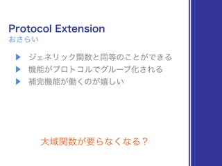 Protocol Extension
おさらい
▶ ジェネリック関数と同等のことができる
▶ 機能がプロトコルでグループ化される
▶ 補完機能が働くのが嬉しい
大域関数が要らなくなる？
 