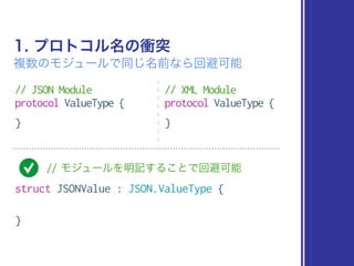 1. プロトコル名の衝突
複数のモジュールで同じ名前なら回避可能
// JSON Module
protocol ValueType {
}
// XML Module
protocol ValueType {
}
// モジュールを明記することで回避可能
struct JSONValue : JSON.ValueType {
}
 