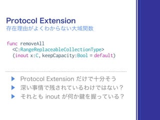 Protocol Extension
存在理由がよくわからない大域関数
▶ Protocol Extension だけで十分そう
▶ 深い事情で残されているわけではない？
▶ それとも inout が何か を握っている？
func removeAll
<C:RangeReplaceableCollectionType>
(inout x:C, keepCapacity:Bool = default)
 