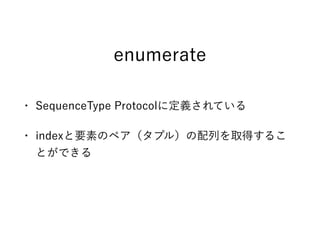 enumerate
• SequenceType Protocolに定義されている
• indexと要素のペア（タプル）の配列を取得するこ
とができる
 