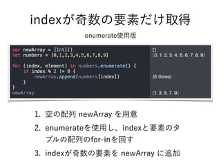 indexが奇数の要素だけ取得 
enumerate使用版
1. 空の配列 newArray を用意
2. enumerateを使用し、indexと要素のタ
プルの配列のfor-inを回す
3. indexが奇数の要素を newArray に追加
 