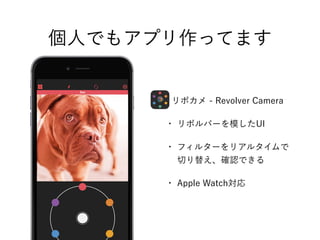 個人でもアプリ作ってます
  リボカメ - Revolver Camera
• リボルバーを模したUI
• フィルターをリアルタイムで
切り替え、確認できる
• Apple Watch対応
 