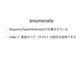 enumerate
• SequenceTypeのExtensionで定義されている
• index と 要素のペア（タプル）の配列を取得できる
 