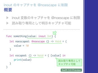 func something(value: inout Int) {
let noescaped: @noescape () -> Void = {
value = 10
}
let escaped: () -> Void = { [value] in
print(value)
}
}
 
 