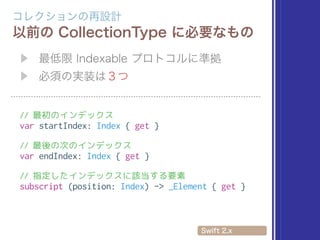 // 最初のインデックス
var startIndex: Index { get }
// 最後の次のインデックス
var endIndex: Index { get }
// 指定したインデックスに該当する要素
subscript (position: Index) -> _Element { get }
 