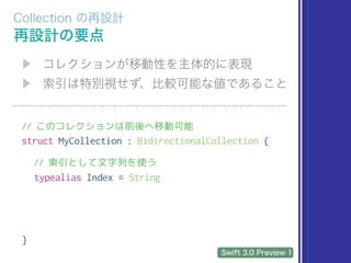 // このコレクションは前後へ移動可能
struct MyCollection : BidirectionalCollection {
// 索引として文字列を使う
typealias Index = String
}
 