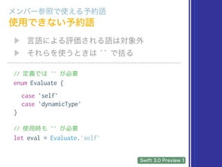 // 定義では `` が必要
enum Evaluate {
case `self`
case `dynamicType`
}
// 使用時も `` が必要
let eval = Evaluate.`self`
 