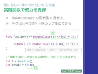 func function() -> (@autoclosure () -> Int) -> Int {
return { (f: @autoclosure () -> Int) in f() }
}
// 関数で得た、関数を取る関数に、値をそのまま渡せる
let f = function()
let result = f(100)
 