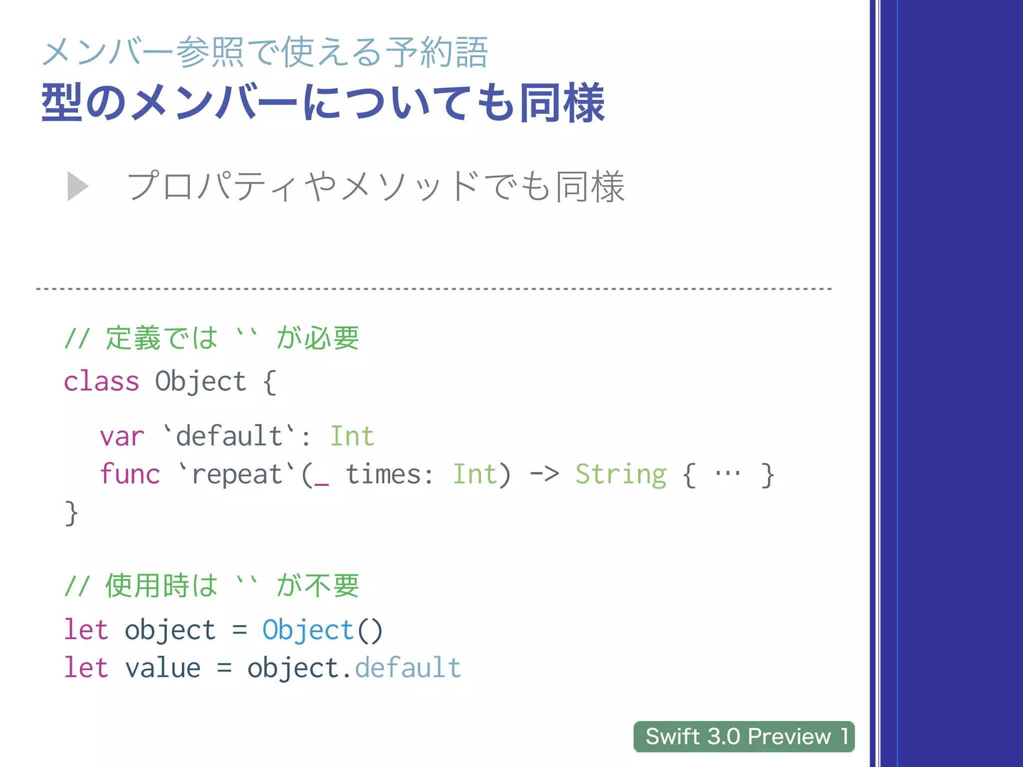 // 定義では `` が必要
class Object {
var `default`: Int
func `repeat`(_ times: Int) -> String { … }
}
// 使用時は `` が不要
let object = Object()
let value = object.default
 