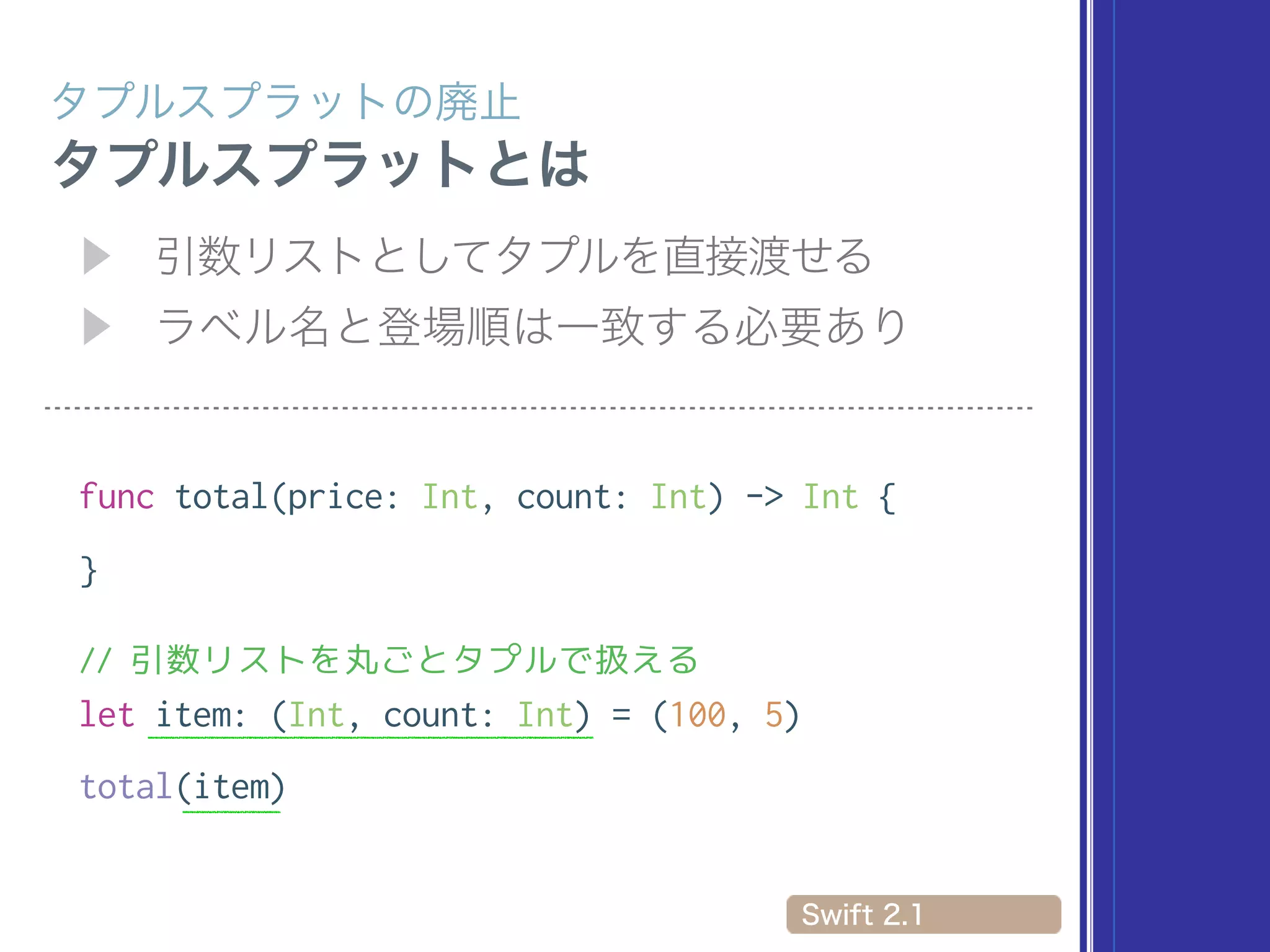 func total(price: Int, count: Int) -> Int {
}
// 引数リストを丸ごとタプルで扱える
let item: (Int, count: Int) = (100, 5)
total(item)
 