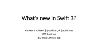 What’s new in Swift 3?
Pushkar N Kulkarni | @pushkar_nk | pushkarnk
IBM Runtimes
IBM India Software Lab
 