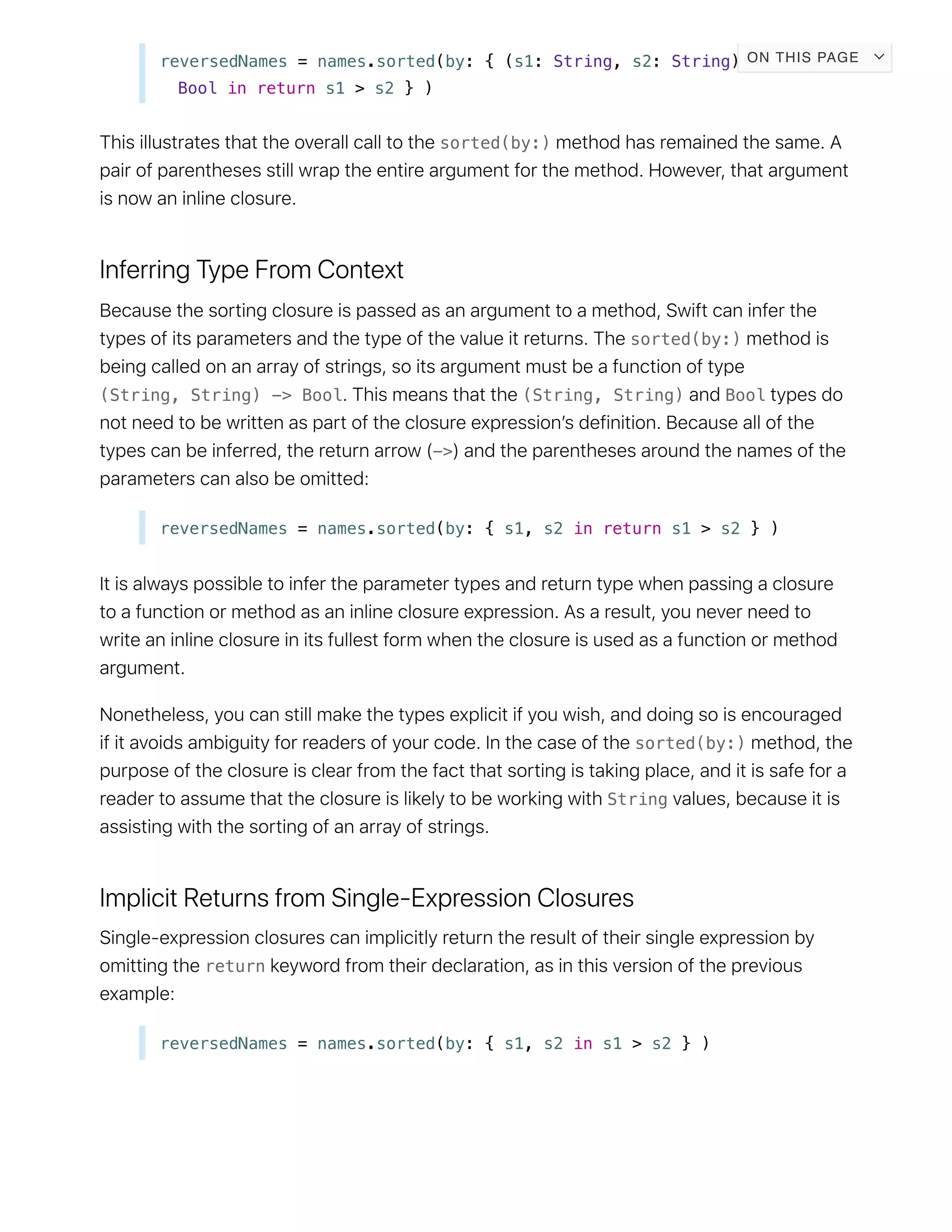 reversedNames = names.sorted(by: { (s1: String, s2: String) ->
Bool in return s1 > s2 } )
sorted(by:)
sorted(by:)
(String, String) -> Bool (String, String) Bool
->
reversedNames = names.sorted(by: { s1, s2 in return s1 > s2 } )
sorted(by:)
String
return
reversedNames = names.sorted(by: { s1, s2 in s1 > s2 } )
ON THIS PAGE
 