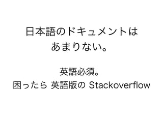 日本語のドキュメントは
あまりない。
英語必須。
困ったら 英語版の Stackoverﬂow
 