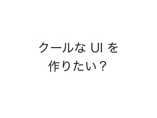 クールな UI を
作りたい？
 