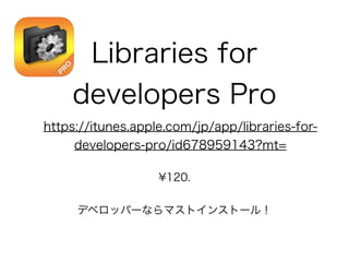 Libraries for
developers Pro
¥120.
デベロッパーならマストインストール！
https://itunes.apple.com/jp/app/libraries-for-
developers-pro/id678959143?mt=
 