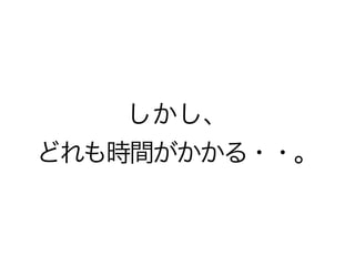 しかし、
どれも時間がかかる・・。
 