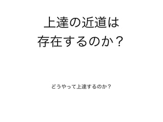 上達の近道は
存在するのか？
どうやって上達するのか？
 