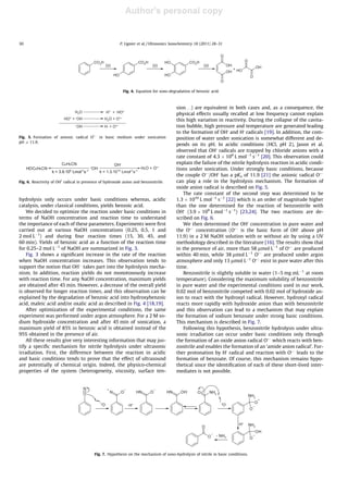 Author's personal copy
hydrolysis only occurs under basic conditions whereas, acidic
catalysis, under classical conditions, yields benzoic acid.
We decided to optimize the reaction under basic conditions in
terms of NaOH concentration and reaction time to understand
the importance of each of these parameters. Experiments were ﬁrst
carried out at various NaOH concentrations (0.25, 0.5, 1 and
2 mol LÀ1
) and during four reaction times (15, 30, 45, and
60 min). Yields of benzoic acid as a function of the reaction time
for 0.25–2 mol LÀ1
of NaOH are summarized in Fig. 3.
Fig. 3 shows a signiﬁcant increase in the rate of the reaction
when NaOH concentration increases. This observation tends to
support the notion that OHÀ
takes part into the hydrolysis mecha-
nism. In addition, reaction yields do not monotonously increase
with reaction time. For any NaOH concentration, maximum yields
are obtained after 45 min. However, a decrease of the overall yield
is observed for longer reaction times, and this observation can be
explained by the degradation of benzoic acid into hydroxybenzoic
acid, maleic acid and/or oxalic acid as described in Fig. 4 [18,19].
After optimization of the experimental conditions, the same
experiment was performed under argon atmosphere. For a 2 M so-
dium hydroxide concentration and after 45 min of sonication, a
maximum yield of 85% in benzoic acid is obtained instead of the
95% obtained in the presence of air.
All these results give very interesting information that may jus-
tify a speciﬁc mechanism for nitrile hydrolysis under ultrasonic
irradiation. First, the difference between the reaction in acidic
and basic conditions tends to prove that the effect of ultrasound
are potentially of chemical origin. Indeed, the physico-chemical
properties of the system (heterogeneity, viscosity, surface ten-
sion. . .) are equivalent in both cases and, as a consequence, the
physical effects usually recalled at low frequency cannot explain
this high variation in reactivity. During the collapse of the cavita-
tion bubble, high pressure and temperature are generated leading
to the formation of OHÅ
and HÅ
radicals [19]. In addition, the com-
position of water under sonication is somewhat different and de-
pends on its pH. In acidic conditions (HCl, pH 2), Jason et al.
observed that OHÅ
radicals are trapped by chloride anions with a
rate constant of 4.3 Â 109
L molÀ1
sÀ1
[20]. This observation could
explain the failure of the nitrile hydrolysis reaction in acidic condi-
tions under sonication. Under strongly basic conditions, because
the couple OÅÀ
/OHÅ
has a pKa of 11.9 [21] the anionic radical OÅÀ
can play a role in the hydrolysis mechanism. The formation of
oxide anion radical is described on Fig. 5.
The rate constant of the second step was determined to be
1.3 Â 1010
L molÀ1
sÀ1
[22] which is an order of magnitude higher
than the one determined for the reaction of benzonitrile with
OHÅ
(3.9 Â 109
L molÀ1
sÀ1
) [23,24]. The two reactions are de-
scribed on Fig. 6.
We then determined the OHÅ
concentration in pure water and
the O
ÅÀ
concentration (O
ÅÀ
is the basic form of OH
Å
above pH
11.9) in a 2 M NaOH solution with or without air by using a UV
methodology described in the literature [16]. The results show that
in the presence of air, more than 58 lmol LÀ1
of OÅÀ
are produced
within 40 min, while 38 lmol LÀ1
O
ÅÀ
are produced under argon
atmosphere and only 13 lmol LÀ1
OÅÀ
exist in pure water after this
time.
Benzonitrile is slightly soluble in water (1–5 mg mLÀ1
at room
temperature). Considering the maximum solubility of benzonitrile
in pure water and the experimental conditions used in our work,
0.02 mol of benzonitrile competed with 0.02 mol of hydroxide an-
ion to react with the hydroxyl radical. However, hydroxyl radical
reacts more rapidly with hydroxide anion than with benzonitrile
and this observation can lead to a mechanism that may explain
the formation of sodium benzoate under strong basic conditions.
This mechanism is described in Fig. 7.
Following this hypothesis, benzonitrile hydrolysis under ultra-
sonic irradiation can occur under basic conditions only through
the formation of an oxide anion radical OÅÀ
which reacts with ben-
zonitrile and enables the formation of an ‘amide anion radical’. Fur-
ther protonation by HÅ
radical and reaction with OÅÀ
leads to the
formation of benzoate. Of course, this mechanism remains hypo-
thetical since the identiﬁcation of each of these short-lived inter-
mediates is not possible.
CO2H CO2H
OH
CO2H
OH
OH
OH
OH
O
O
OH
OH
O
O
+
)))) )))) ))))
Fig. 4. Equation for sono-degradation of benzoic acid.
H2O H° + HO°
HO° +-OH H2O + O°-
-OH H° + O°-
Fig. 5. Formation of anionic radical O
ÅÀ
in basic medium under sonication
pH P 11.9.
.OH
k = 3.9.109
Lmol-1
s-1
k = 1.3.1010
Lmol-1
s-1
C6H5CN OH-
H2O + O.-
HOC6H5CN .
k = 3.9.10 Lmol-1
s-1 -1
Fig. 6. Reactivity of OH
Å
radical in presence of hydroxide anion and benzonitrile.
N
N O NH O NH OH O NH2
NH2
O
O
NH2
O
OH
O
O
.O-
H. .O-
H.
.
.
- NH3
Fig. 7. Hypothesis on the mechanism of sono-hydrolysis of nitrile in basic conditions.
30 P. Lignier et al. / Ultrasonics Sonochemistry 18 (2011) 28–31
 