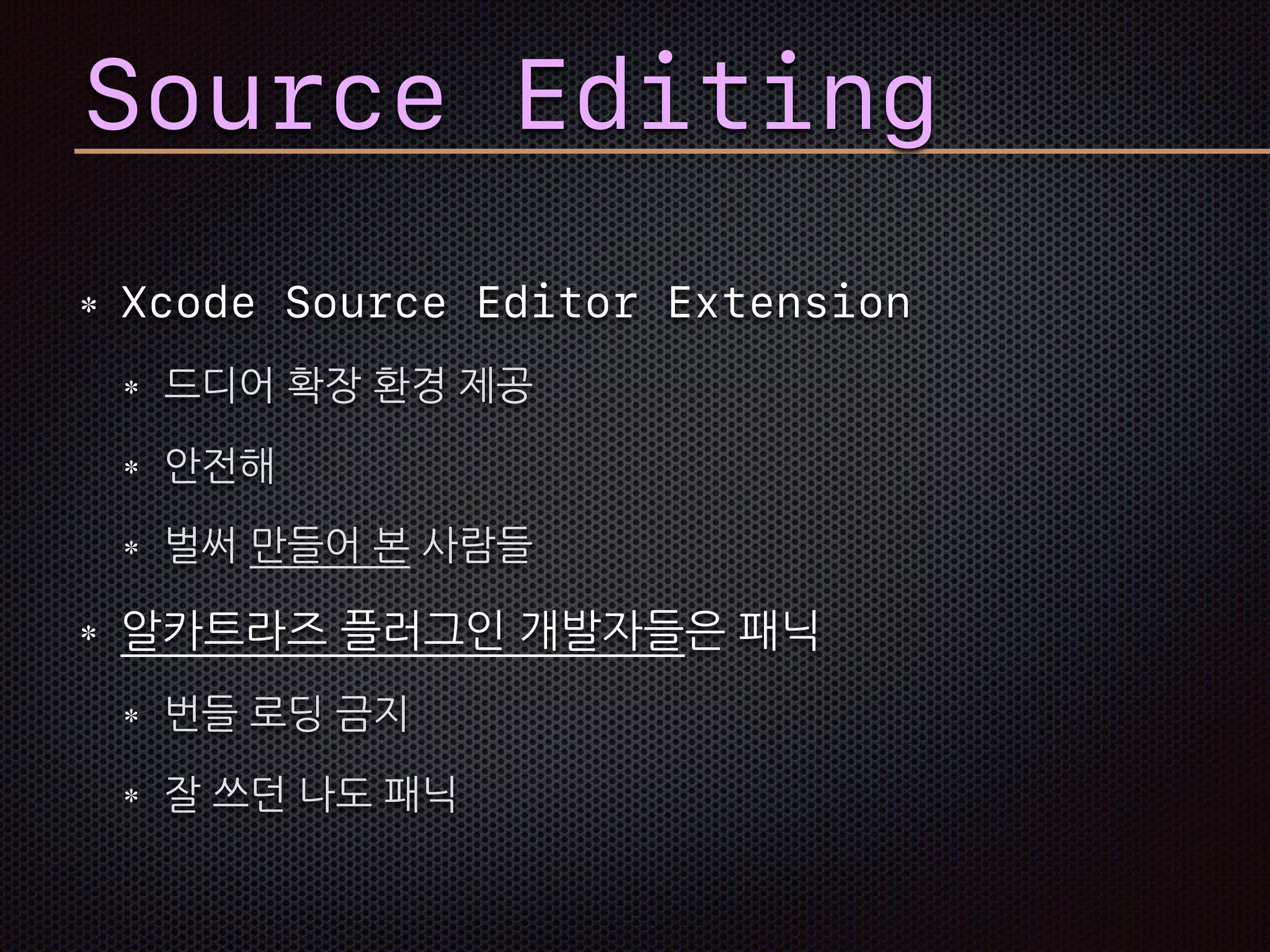 Source Editing
Xcode Source Editor Extension
드디어 확장 환경 제공
안전해
벌써 만들어 본 사람들
알카트라즈 플러그인 개발자들은 패닉
번들 로딩 금지
잘 쓰던 나도 패닉
 