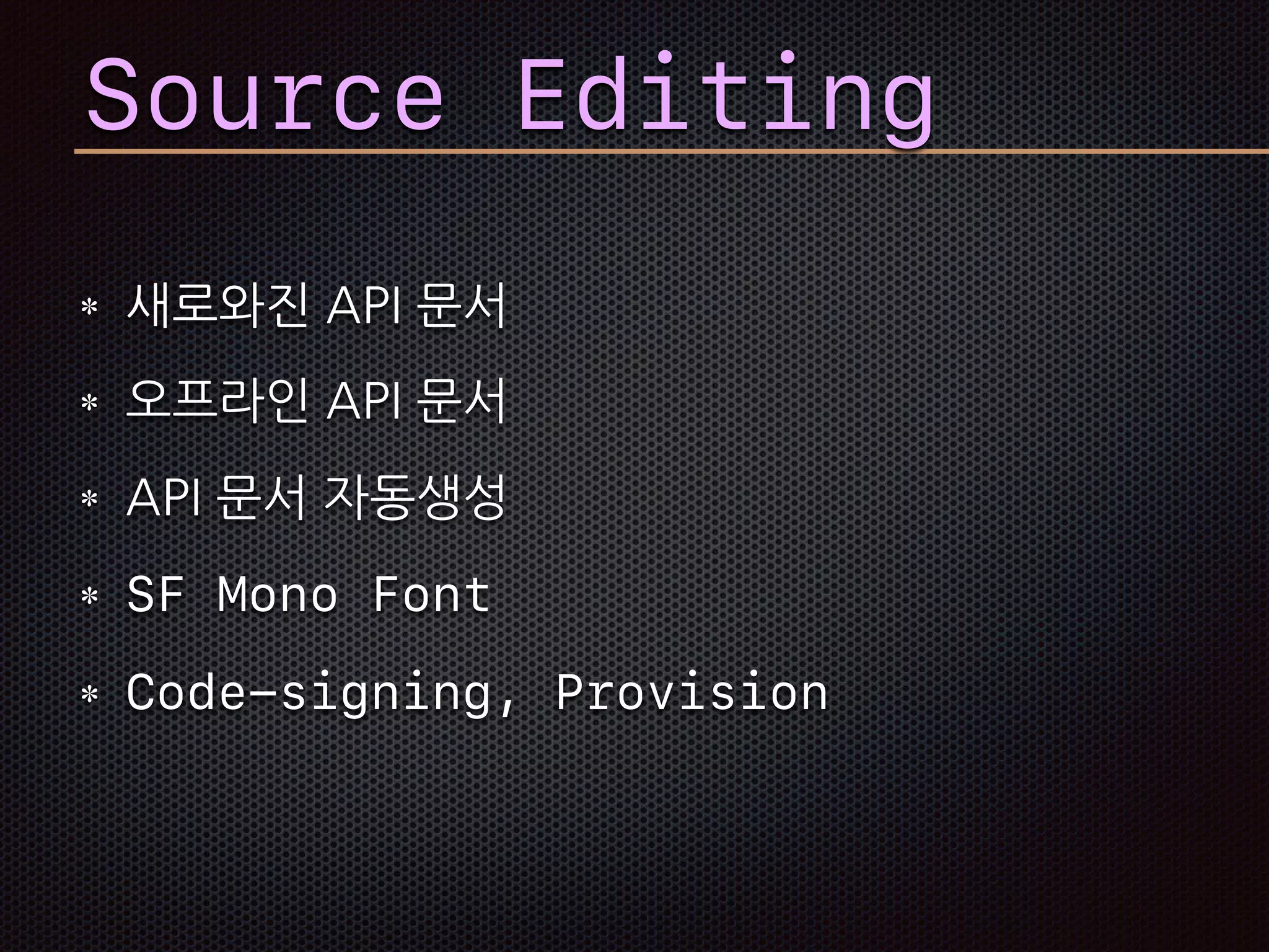 Source Editing
새로와진 API 문서
오프라인 API 문서
API 문서 자동생성
SF Mono Font
Code-signing, Provision
 