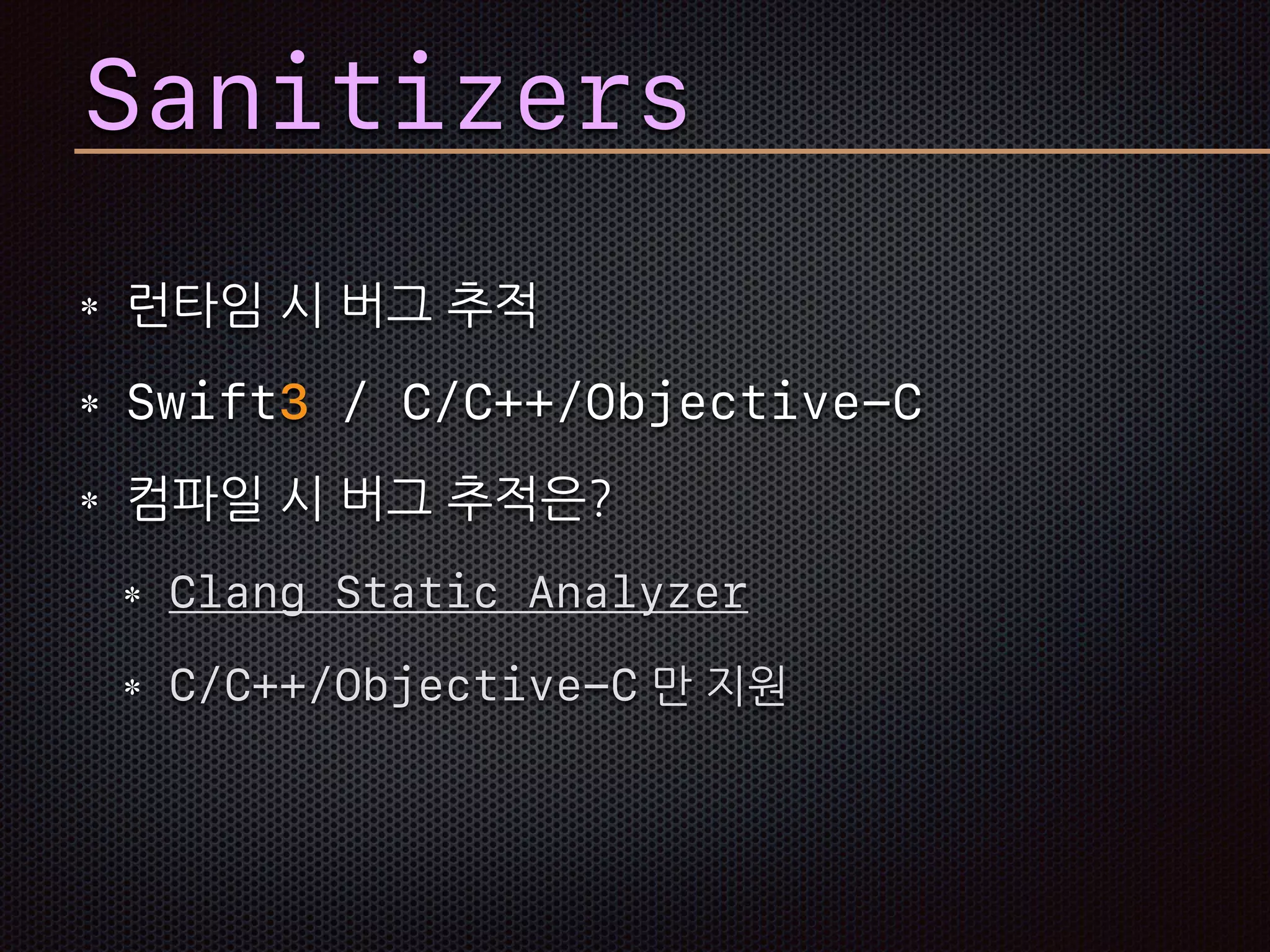 Sanitizers
런타임 시 버그 추적
Swift3 / C/C++/Objective-C
컴파일 시 버그 추적은?
Clang Static Analyzer
C/C++/Objective-C 만 지원
 