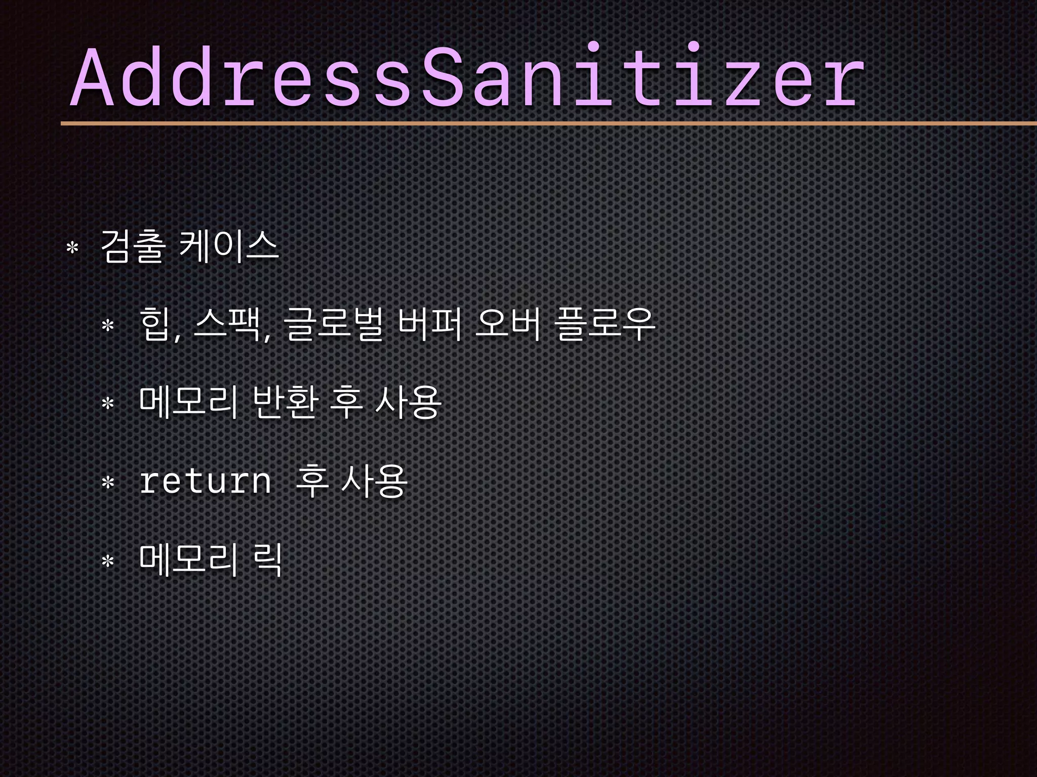 AddressSanitizer
검출 케이스
힙, 스팩, 글로벌 버퍼 오버 플로우
메모리 반환 후 사용
return 후 사용
메모리 릭
 