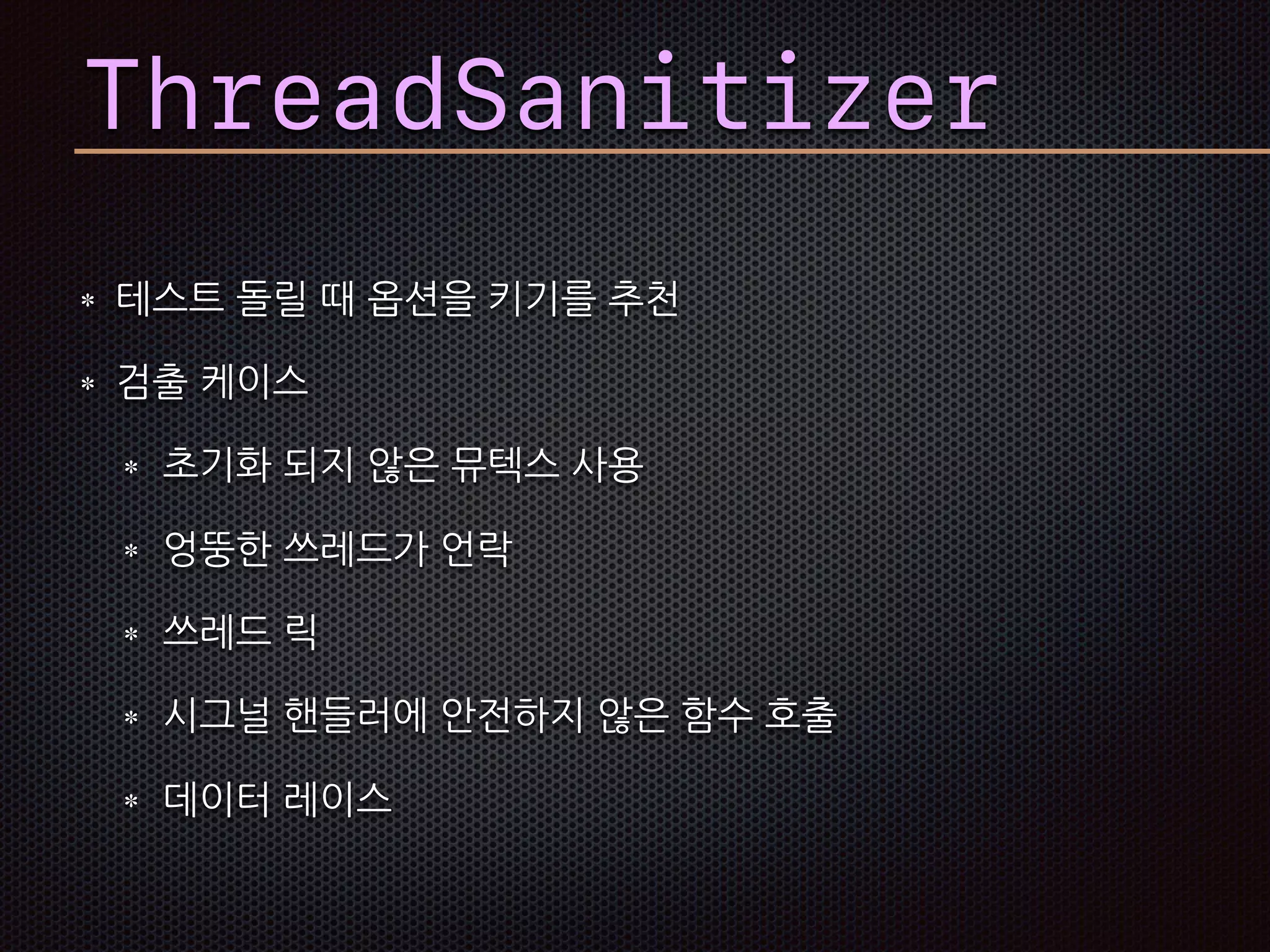 테스트 돌릴 때 옵션을 키기를 추천
검출 케이스
초기화 되지 않은 뮤텍스 사용
엉뚱한 쓰레드가 언락
쓰레드 릭
시그널 핸들러에 안전하지 않은 함수 호출
데이터 레이스
ThreadSanitizer
 