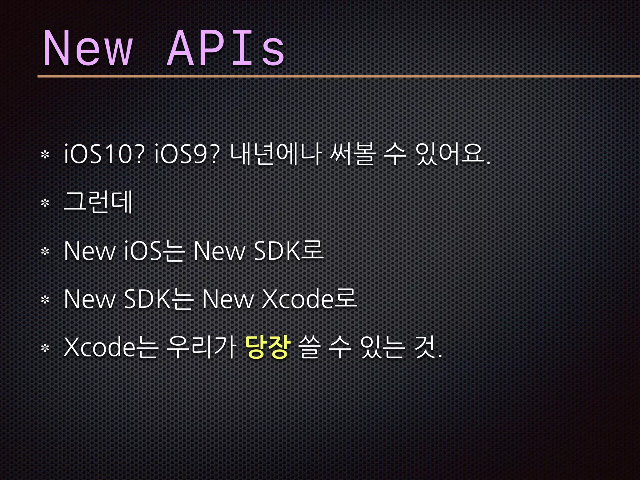 New APIs
iOS10? iOS9? 내년에나 써볼 수 있어요.
그런데
New iOS는 New SDK로
New SDK는 New Xcode로
Xcode는 우리가 당장 쓸 수 있는 것.
 
