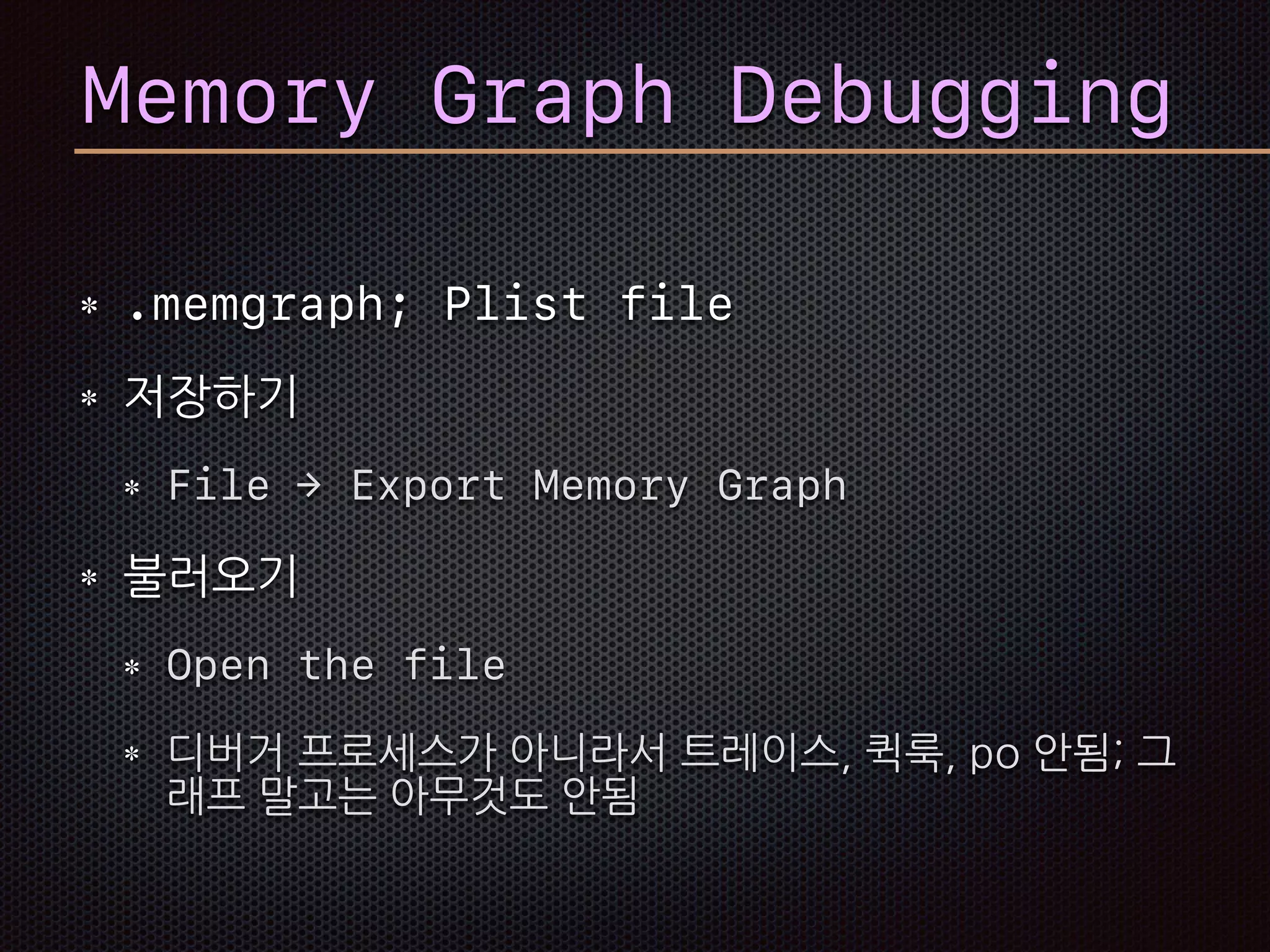 Memory Graph Debugging
.memgraph; Plist file
저장하기
File → Export Memory Graph
불러오기
Open the file
디버거 프로세스가 아니라서 트레이스, 퀵룩, po 안됨; 그
래프 말고는 아무것도 안됨
 